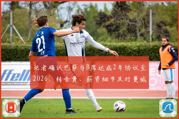 记者确认巴萨与B席达成2年协议至2026,转会费、薪资细节及对曼城影响全解析