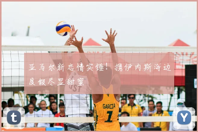 亚马尔新恋情实锤!携伊内斯海边度假尽显甜蜜