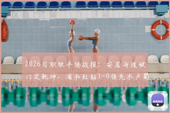 2026日职联半场战报：安居海渡破门定乾坤，浦和红钻1-0领先水户蜀葵，蜀葵防线问题成焦点