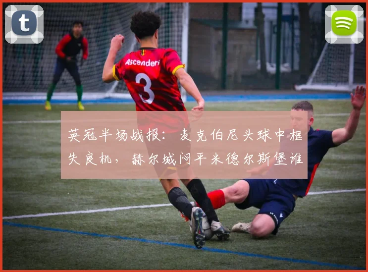 英冠半场战报:麦克伯尼头球中框失良机,赫尔城闷平米德尔斯堡谁更有机会?关键数据分析对比