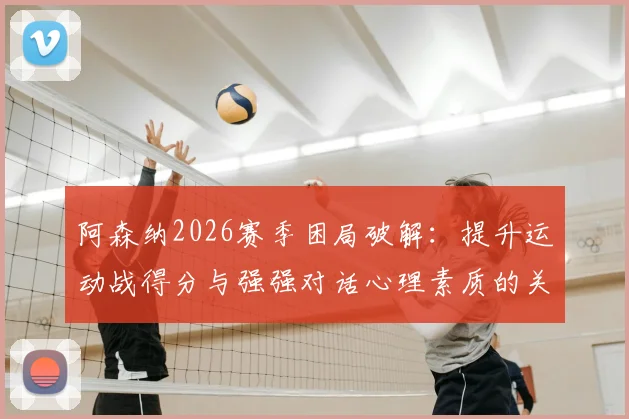 阿森纳2026赛季困局破解:提升运动战得分与强强对话心理素质的关键策略