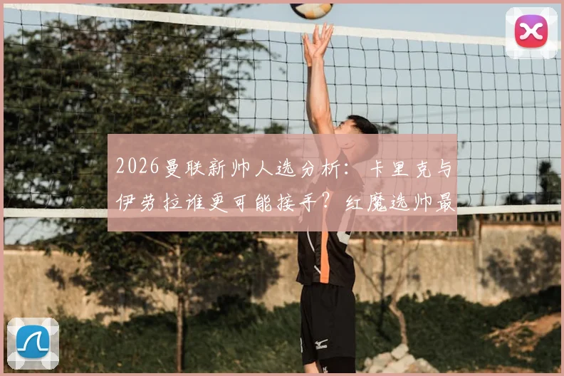 2026曼联新帅人选分析：卡里克与伊劳拉谁更可能接手？红魔选帅最新动态解读