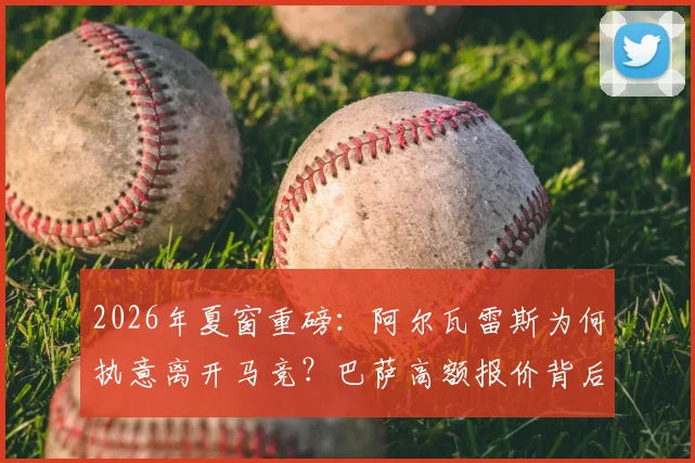 2026年夏窗重磅：阿尔瓦雷斯为何执意离开马竞？巴萨高额报价背后细节全解析