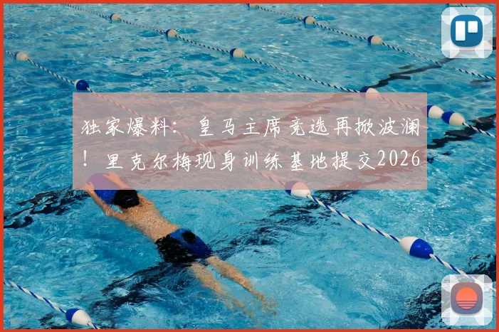 独家爆料:皇马主席竞选再掀波澜!里克尔梅现身训练基地提交2026竞选材料,背后团队与未来规划引关注
