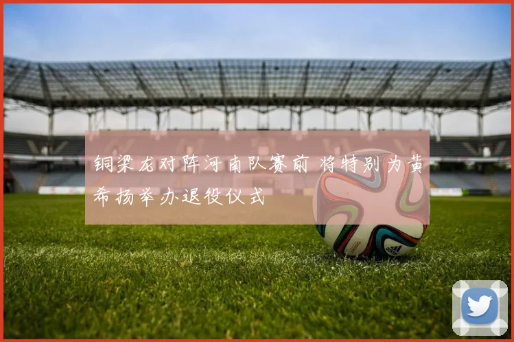 铜梁龙对阵河南队赛前 将特别为黄希扬举办退役仪式