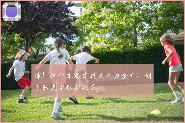 球！拜仁本赛季进攻火力全开，创下队史进球新纪录