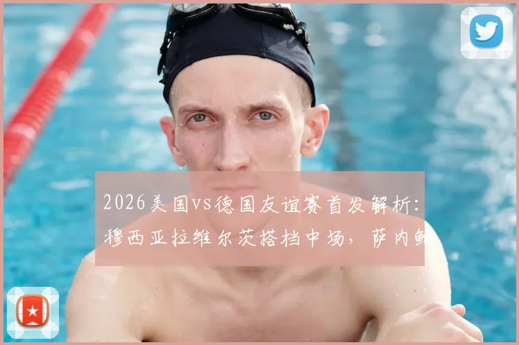 2026美国vs德国友谊赛首发解析：穆西亚拉维尔茨搭档中场，萨内鲍曼首发表现成焦点