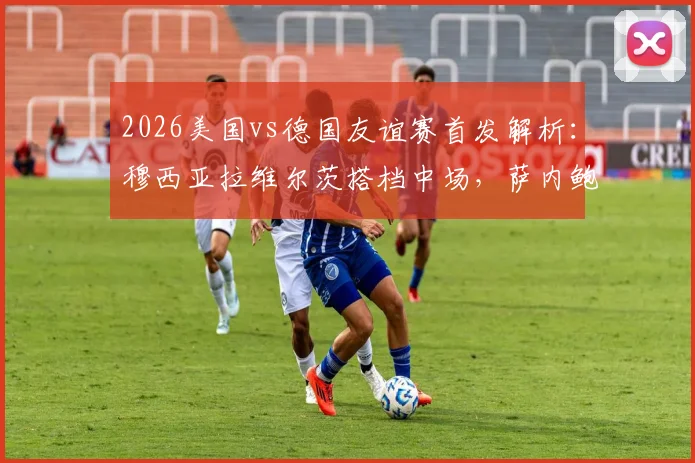 2026美国vs德国友谊赛首发解析:穆西亚拉维尔茨搭档中场,萨内鲍曼首发表现成焦点