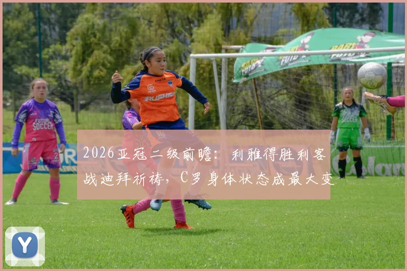 2026亚冠二级前瞻:利雅得胜利客战迪拜祈祷,C罗身体状态成最大变数,主场优势不容小觑