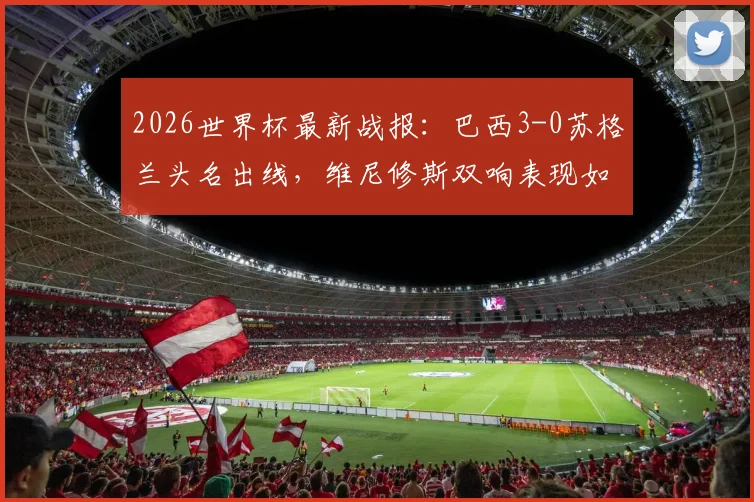 2026世界杯最新战报：巴西3-0苏格兰头名出线，维尼修斯双响表现如何？小组赛形势全面解析