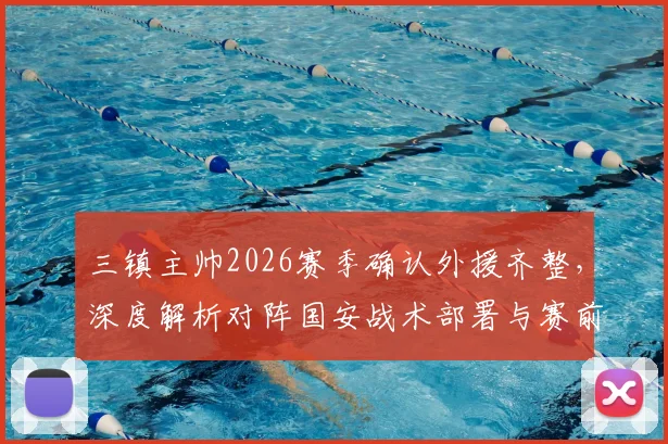 三镇主帅2026赛季确认外援齐整，深度解析对阵国安战术部署与赛前准备要点