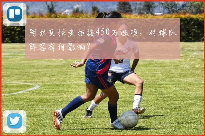 阿尔瓦拉多拒接450万选项,对球队阵容有何影响?