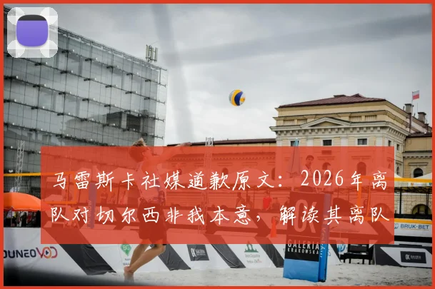 马雷斯卡社媒道歉原文：2026年离队对切尔西非我本意，解读其离队真实原因与切尔西帅位后续影响