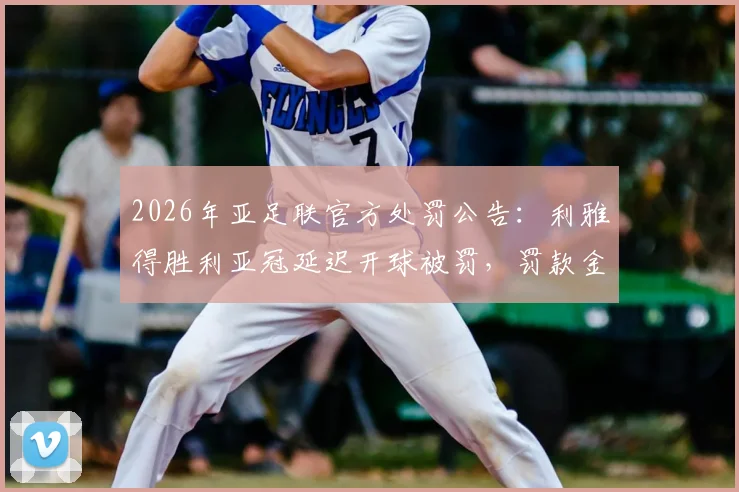 2026年亚足联官方处罚公告:利雅得胜利亚冠延迟开球被罚,罚款金额与具体原因解读,附亚冠赛程规则要点分析