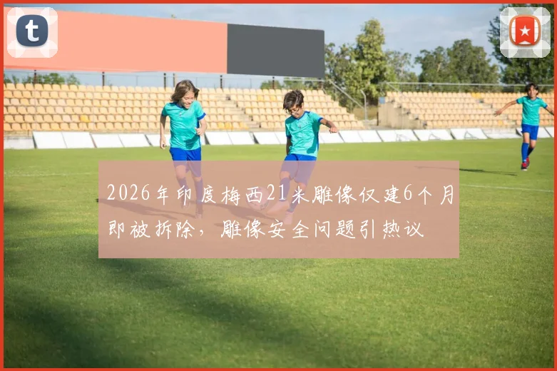 2026年印度梅西21米雕像仅建6个月即被拆除，雕像安全问题引热议