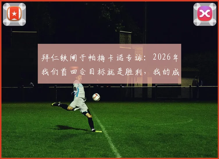 拜仁铁闸于帕梅卡诺专访：2026年我们首回合目标就是胜利，我的成长离不开榜样孔帕尼的指引