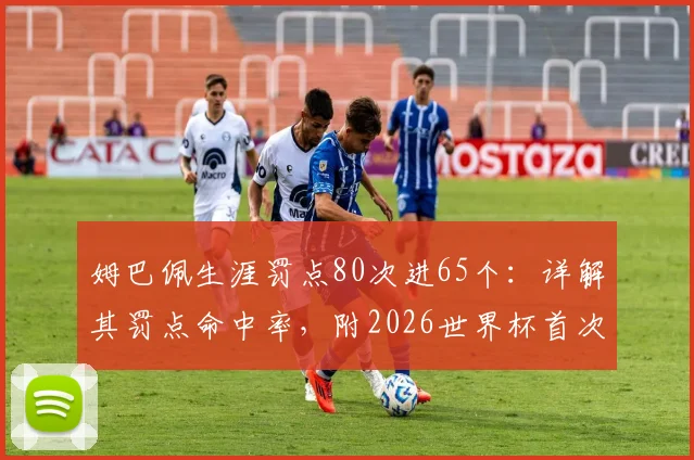 姆巴佩生涯罚点80次进65个:详解其罚点命中率,附2026世界杯首次丢点全回顾