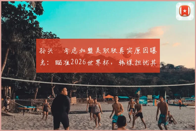 孙兴慜考虑加盟美职联真实原因曝光：瞄准2026世界杯，韩媒担忧其“最后一舞”恐成泡影