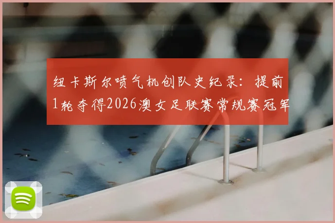 纽卡斯尔喷气机创队史纪录：提前1轮夺得2026澳女足联赛常规赛冠军，喷气机女足实力深度解析