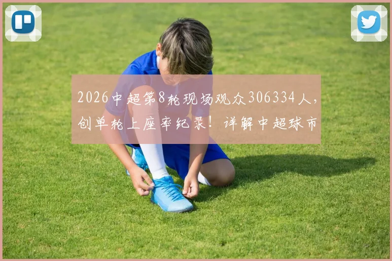 2026中超第8轮现场观众306334人,创单轮上座率纪录!详解中超球市回暖背后信号