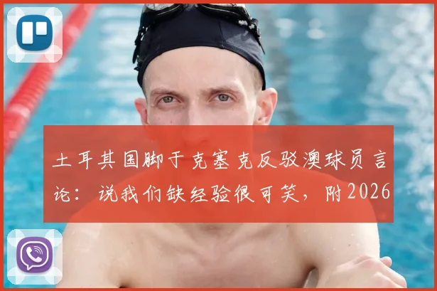 土耳其国脚于克塞克反驳澳球员言论：说我们缺经验很可笑，附2026土澳对决前瞻与球员解读