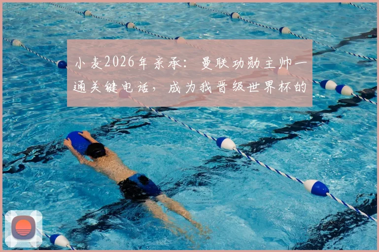 小麦2026年亲承：曼联功勋主帅一通关键电话，成为我晋级世界杯的转折点