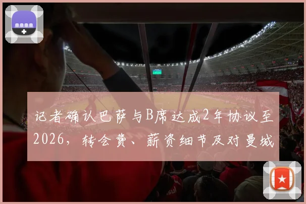 记者确认巴萨与B席达成2年协议至2026，转会费、薪资细节及对曼城影响全解析