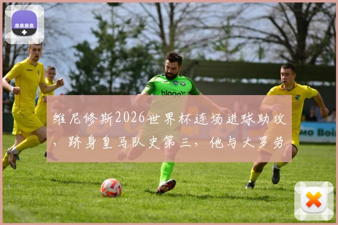 维尼修斯2026世界杯连场进球助攻，跻身皇马队史第三，他与大罗劳尔齐达内相比如何？