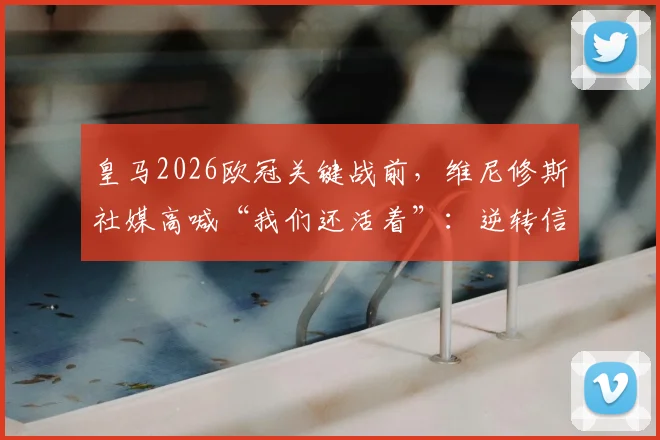 皇马2026欧冠关键战前，维尼修斯社媒高喊“我们还活着”：逆转信念如何影响比赛走势与球队士气？