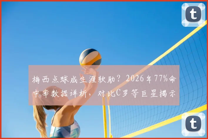 梅西点球成生涯软肋？2026年77%命中率数据详析，对比C罗等巨星揭示其唯一平庸赛场表现