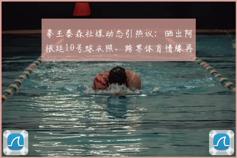 拳王泰森社媒动态引热议：晒出阿根廷10号球衣照，跨界体育情缘再引关注