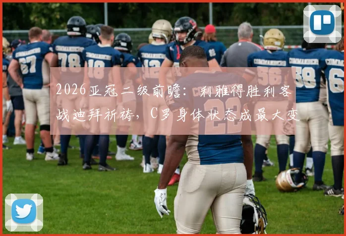 2026亚冠二级前瞻:利雅得胜利客战迪拜祈祷,C罗身体状态成最大变数,主场优势不容小觑