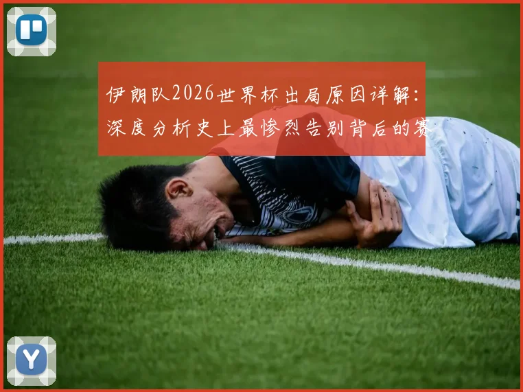 伊朗队2026世界杯出局原因详解:深度分析史上最惨烈告别背后的赛场回顾与媒体评价