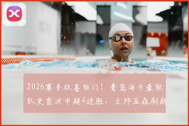 2026赛季双喜临门！青岛海牛豪取队史首次中超4连胜，主帅亚森刷新执教生涯新高，详解连胜背后战术与拼搏精神