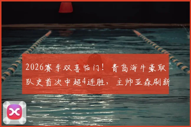 2026赛季双喜临门！青岛海牛豪取队史首次中超4连胜，主帅亚森刷新执教生涯新高，详解连胜背后战术与拼搏精神