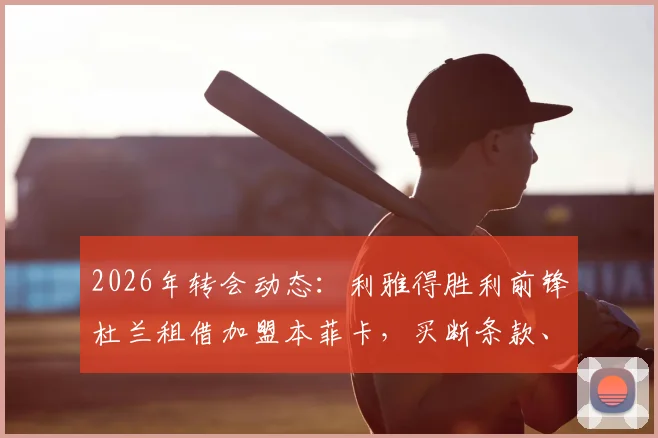 2026年转会动态：利雅得胜利前锋杜兰租借加盟本菲卡，买断条款、球衣号码及球队定位深度解读