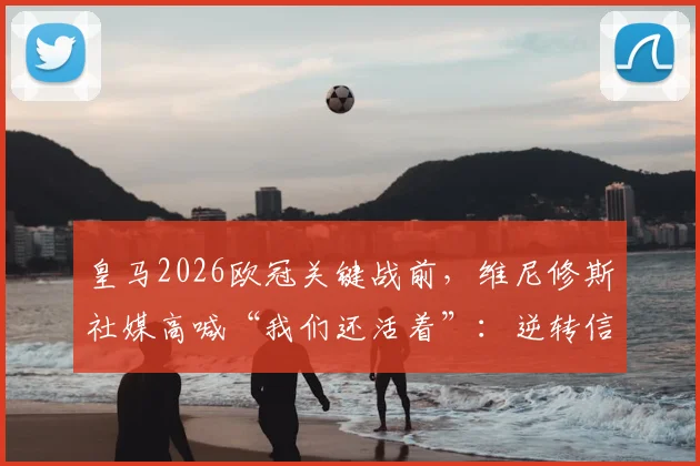 皇马2026欧冠关键战前，维尼修斯社媒高喊“我们还活着”：逆转信念如何影响比赛走势与球队士气？