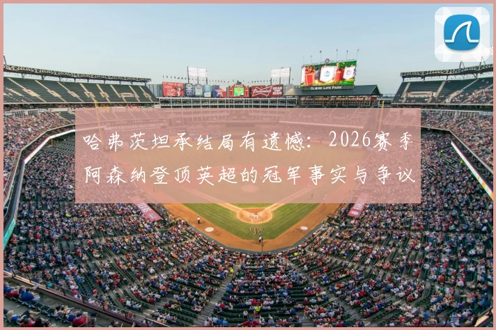哈弗茨坦承结局有遗憾:2026赛季阿森纳登顶英超的冠军事实与争议全解析