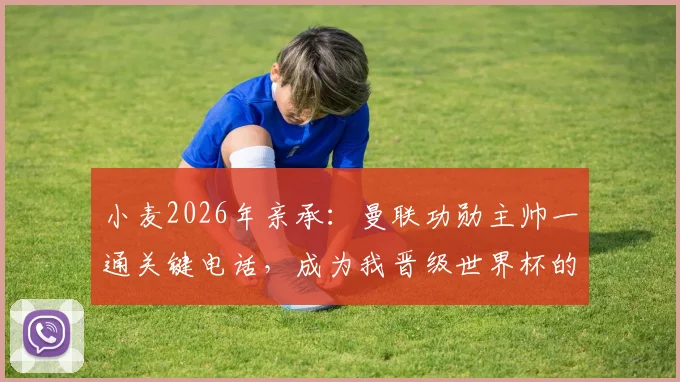 小麦2026年亲承：曼联功勋主帅一通关键电话，成为我晋级世界杯的转折点
