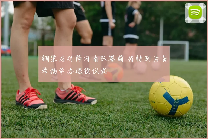 铜梁龙对阵河南队赛前 将特别为黄希扬举办退役仪式