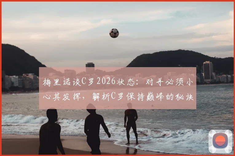 梅里诺谈C罗2026状态：对手必须小心其发挥，解析C罗保持巅峰的秘诀与防守策略