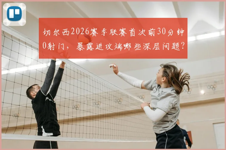 切尔西2026赛季联赛首次前30分钟0射门，暴露进攻端哪些深层问题？球迷直言看不懂