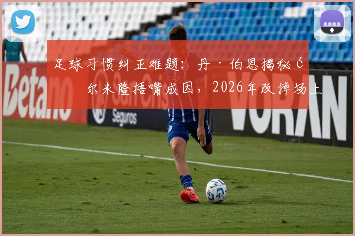 足球习惯纠正难题:丹·伯恩揭秘阿尔米隆捂嘴成因,2026年改掉场上习惯的有效方法