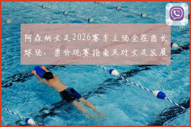 阿森纳女足2026赛季主场全在酋长球场，票价观赛指南及对女足发展影响解析