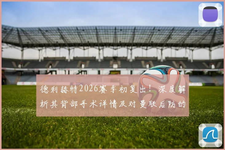 德利赫特2026赛季初复出！深度解析其背部手术详情及对曼联后防的连锁影响