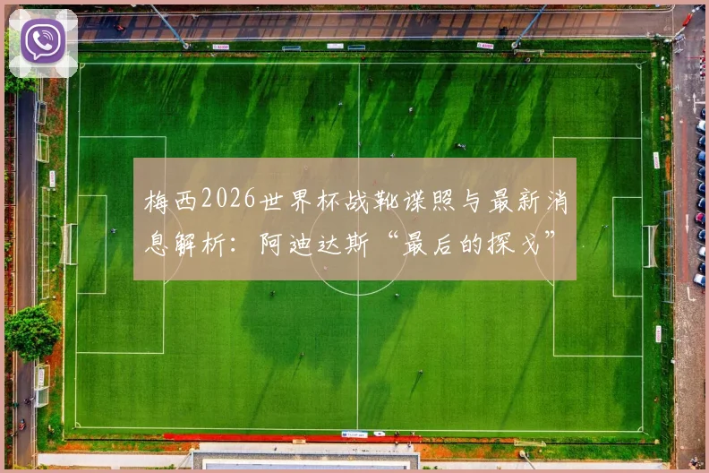 梅西2026世界杯战靴谍照与最新消息解析:阿迪达斯“最后的探戈”定制球鞋,致敬六战传奇