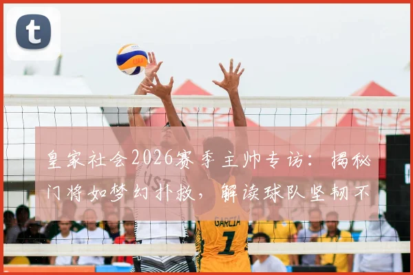 皇家社会2026赛季主帅专访:揭秘门将如梦幻扑救,解读球队坚韧不拔的胜利基因