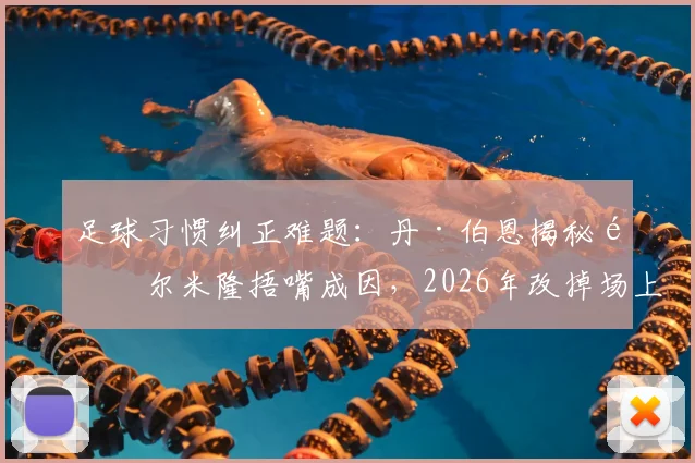 足球习惯纠正难题：丹·伯恩揭秘阿尔米隆捂嘴成因，2026年改掉场上习惯的有效方法