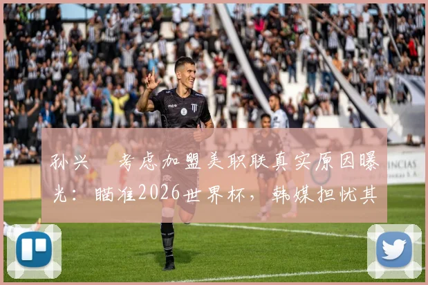 孙兴慜考虑加盟美职联真实原因曝光:瞄准2026世界杯,韩媒担忧其“最后一舞”恐成泡影