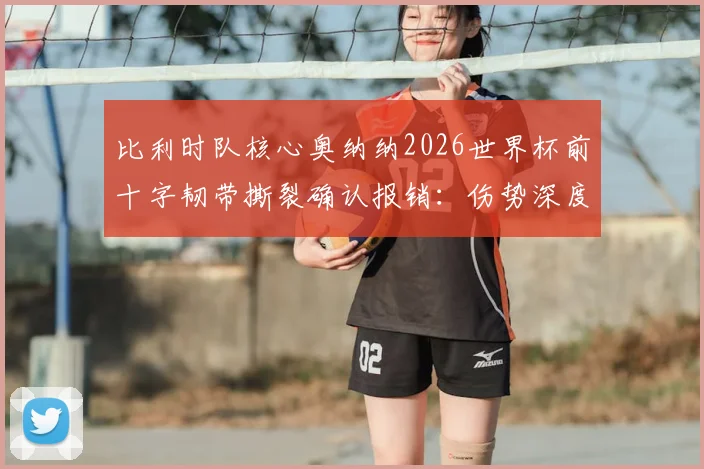 比利时队核心奥纳纳2026世界杯前十字韧带撕裂确认报销：伤势深度分析、康复时间线及对球队影响全解读